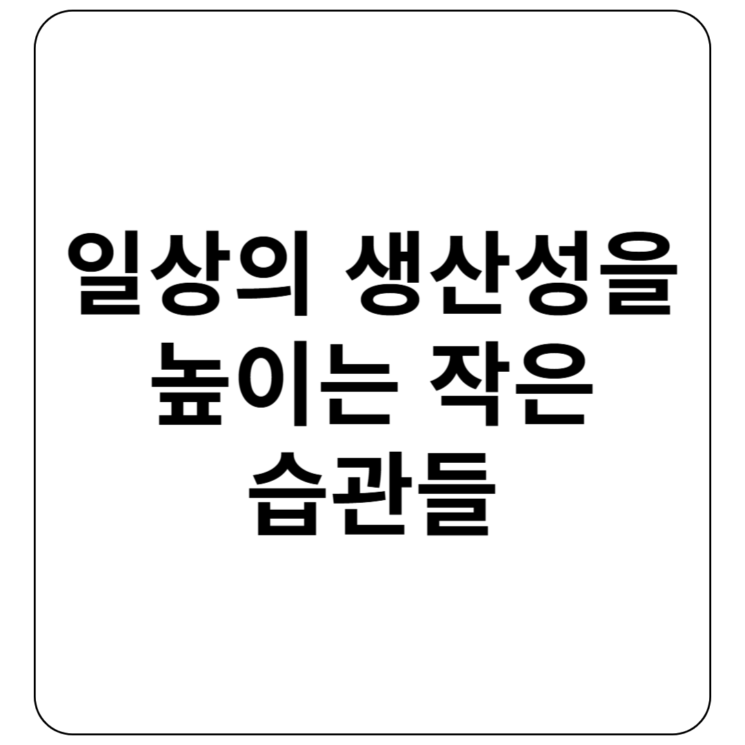 일상의 생산성을 높이는 작은 습관들