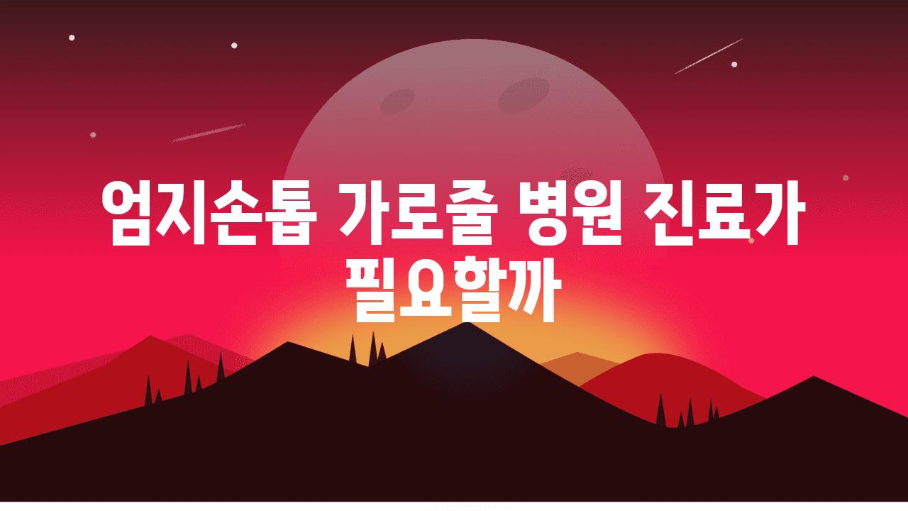 엄지손톱 가로줄 병원 진료가 필요할까