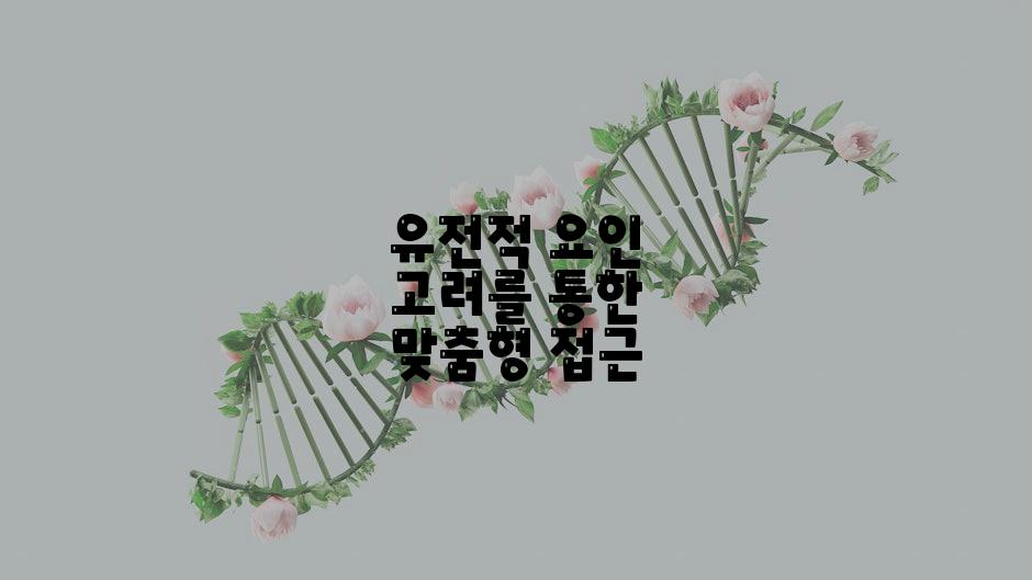 유전적 요인 고려를 통한 맞춤형 접근