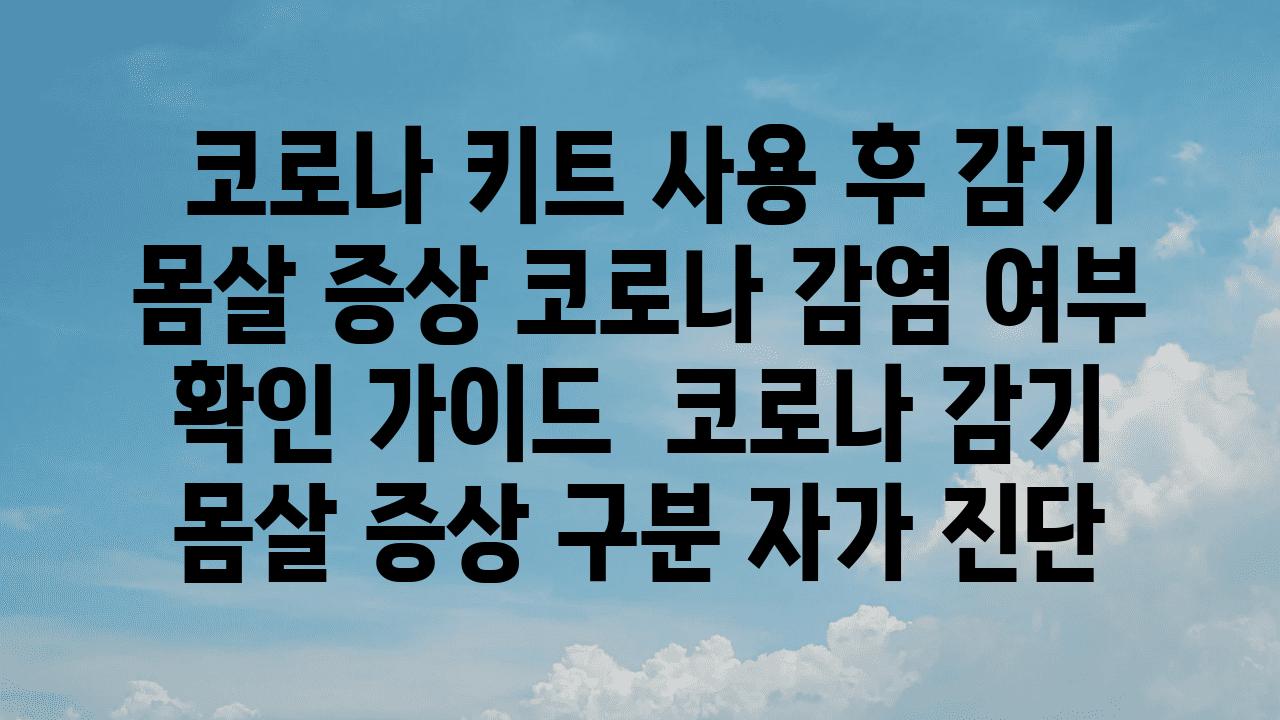  코로나 키트 사용 후 감기 몸살 증상 코로나 감염 여부 확인 설명서  코로나 감기 몸살 증상 구분 자가 진단