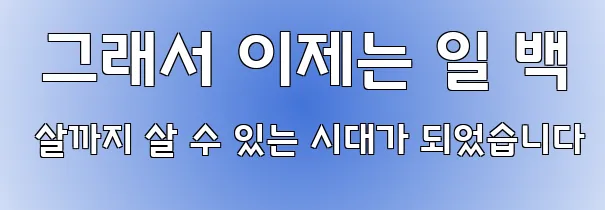  그래서 이제는 일 백 살까지 살 수 있는 시대가 되었습니다