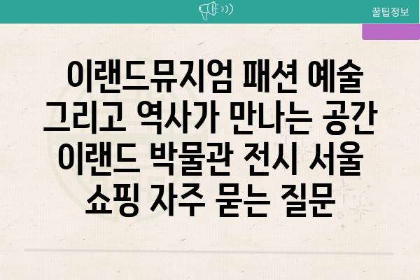  이랜드뮤지엄 패션 예술 그리고 역사가 만나는 공간  이랜드 박물관 전시 서울 쇼핑 자주 묻는 질문