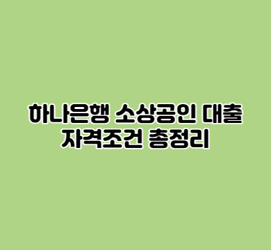  하나은행 소상공인 대출 자격조건 총정리