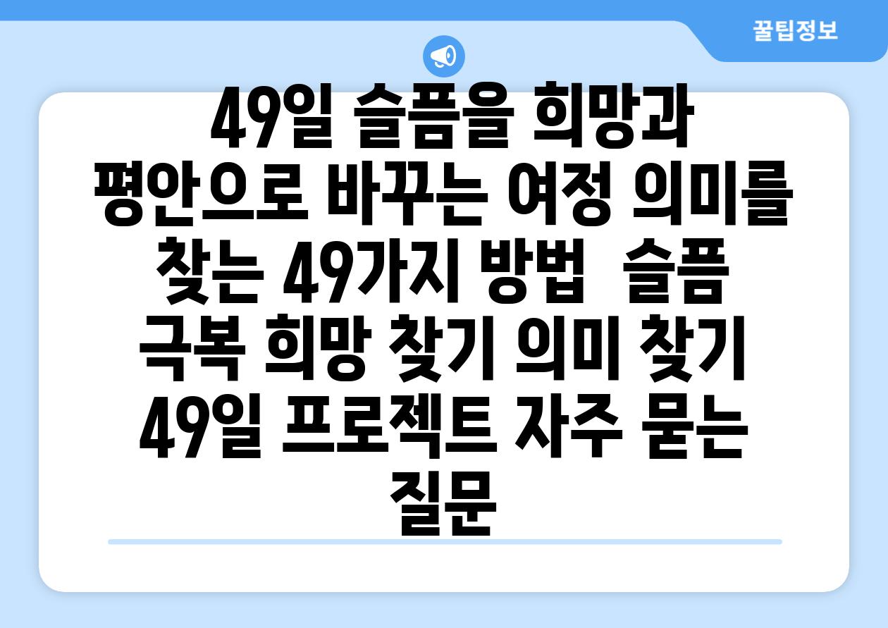  49일 슬픔을 희망과 평안으로 바꾸는 여정 의미를 찾는 49가지 방법  슬픔 극복 희망 찾기 의미 찾기 49일 프로젝트 자주 묻는 질문