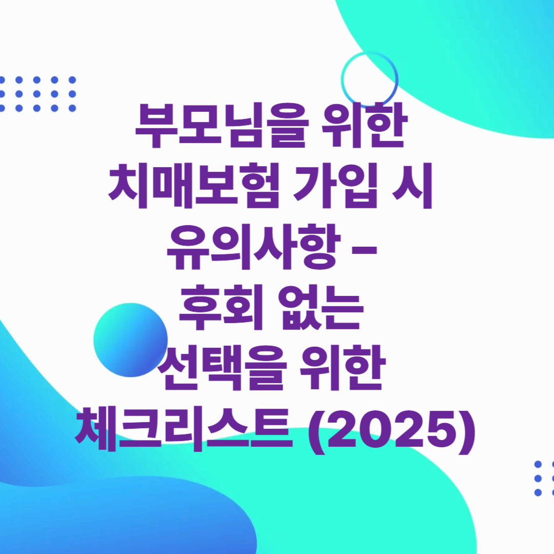 부모님을 위한 치매보험 가입 시 유의사항 – 후회 없는 선택을 위한 체크리스트 (2025)