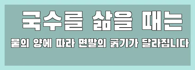   국수를 삶을 때는 물의 양에 따라 면발의 굵기가 달라집니다