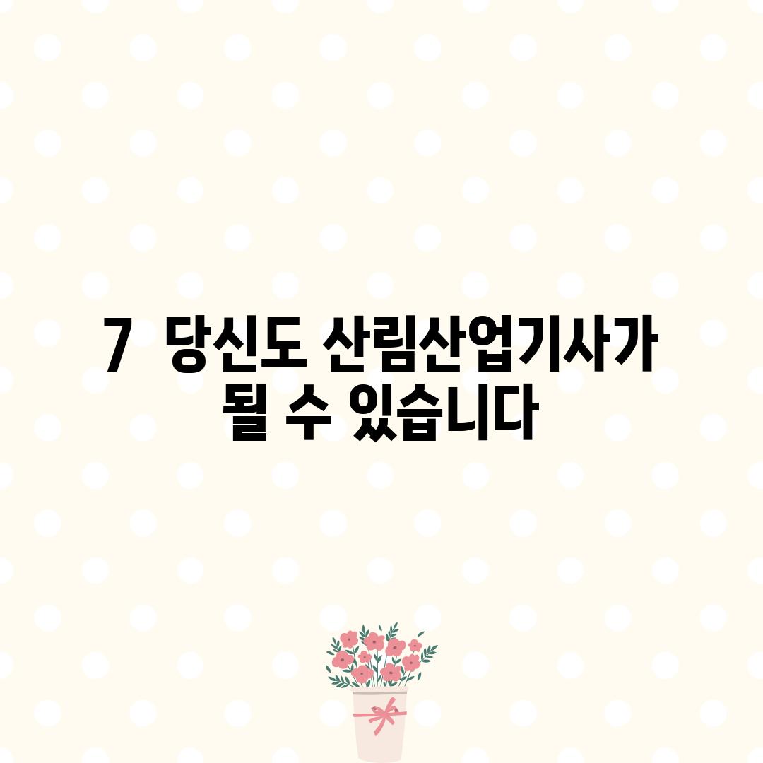 7.  당신도 산림산업기사가 될 수 있습니다!