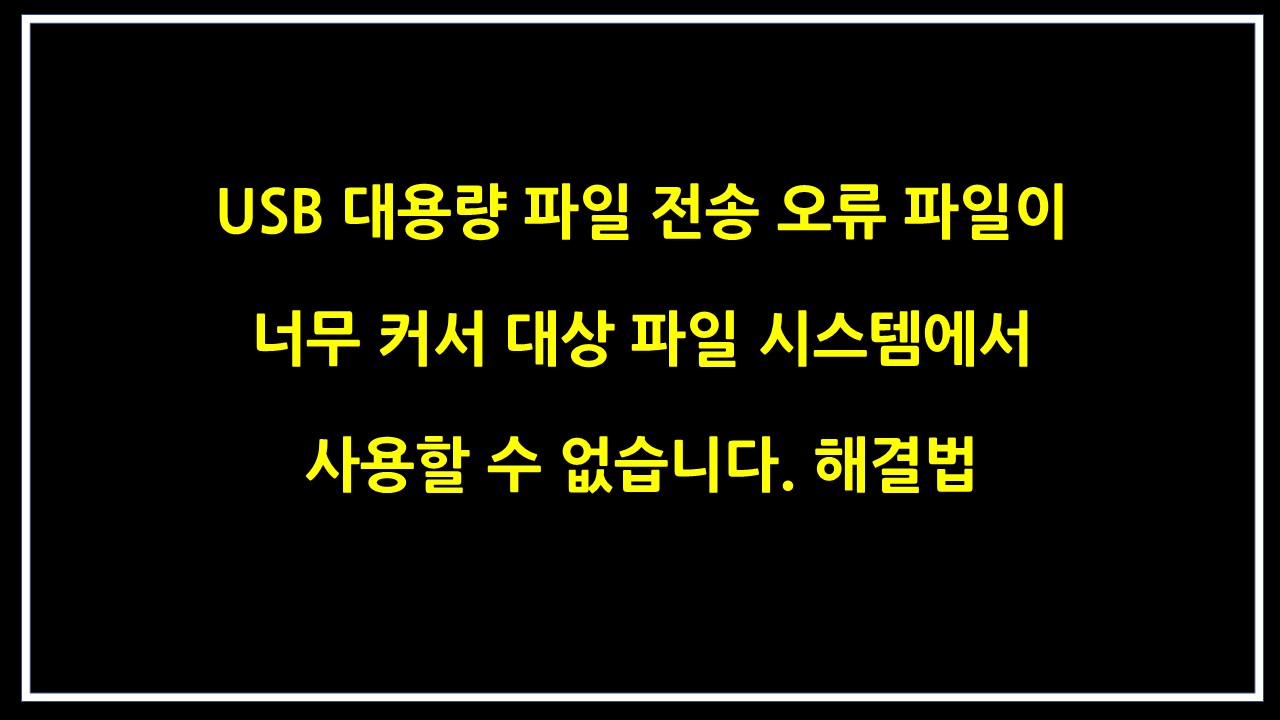  USB 대용량 파일 전송 오류 파일이 너무 커서 대상 파일 시스템에서 사용할 수 없습니다. 해결법