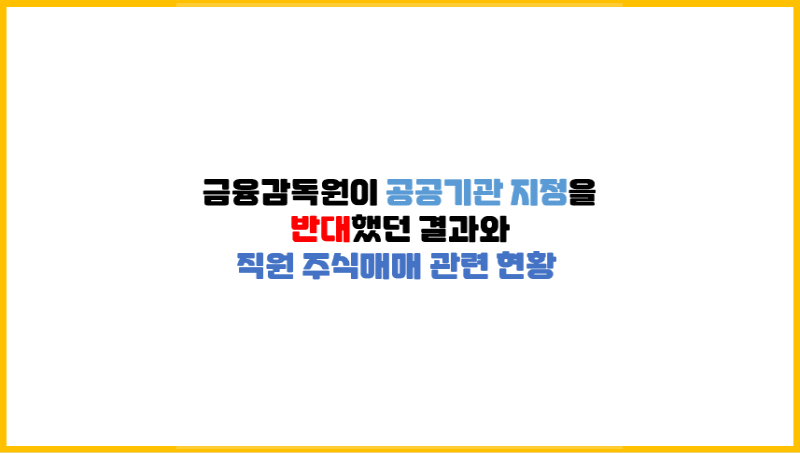 [최근 이슈] 금융감독원이 공공기관 지정을 반대했던 결과와 직원 주식매매 관련 현황