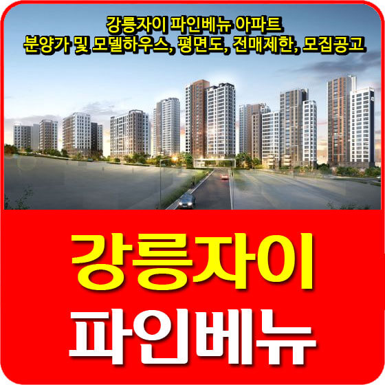  강릉자이 파인베뉴 아파트 분양가 및 모델하우스, 평면도, 전매제한, 모집공고 안내
