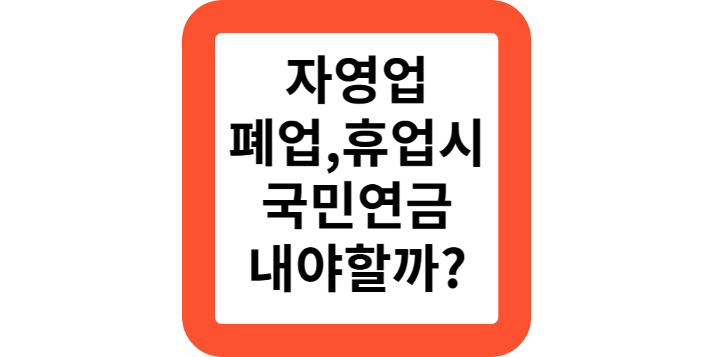  자영업하다가 폐업,휴업하면 국민연금 내야할까?