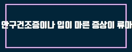  안구건조증이나 입이 마른 증상이 류마티스 질환과 관련이 있나요?