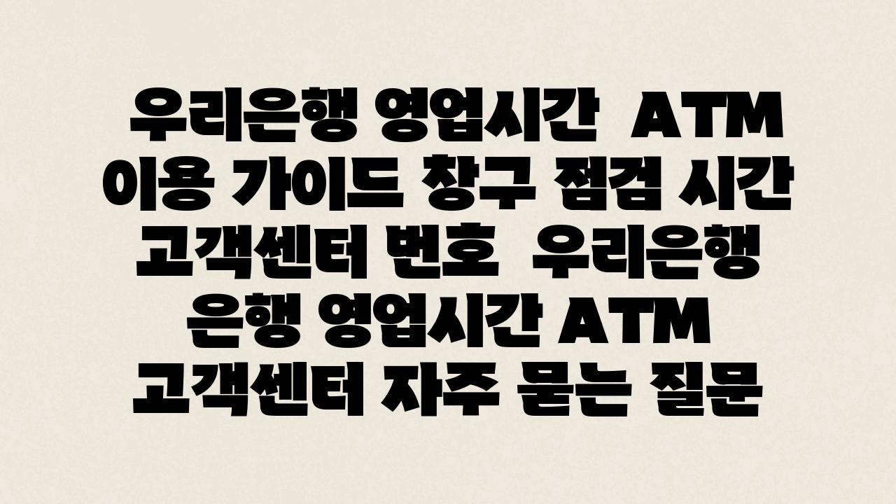  우리은행 영업시간  ATM 이용 설명서 창구 점검 시간 고객센터 번호  우리은행 은행 영업시간 ATM 고객센터 자주 묻는 질문