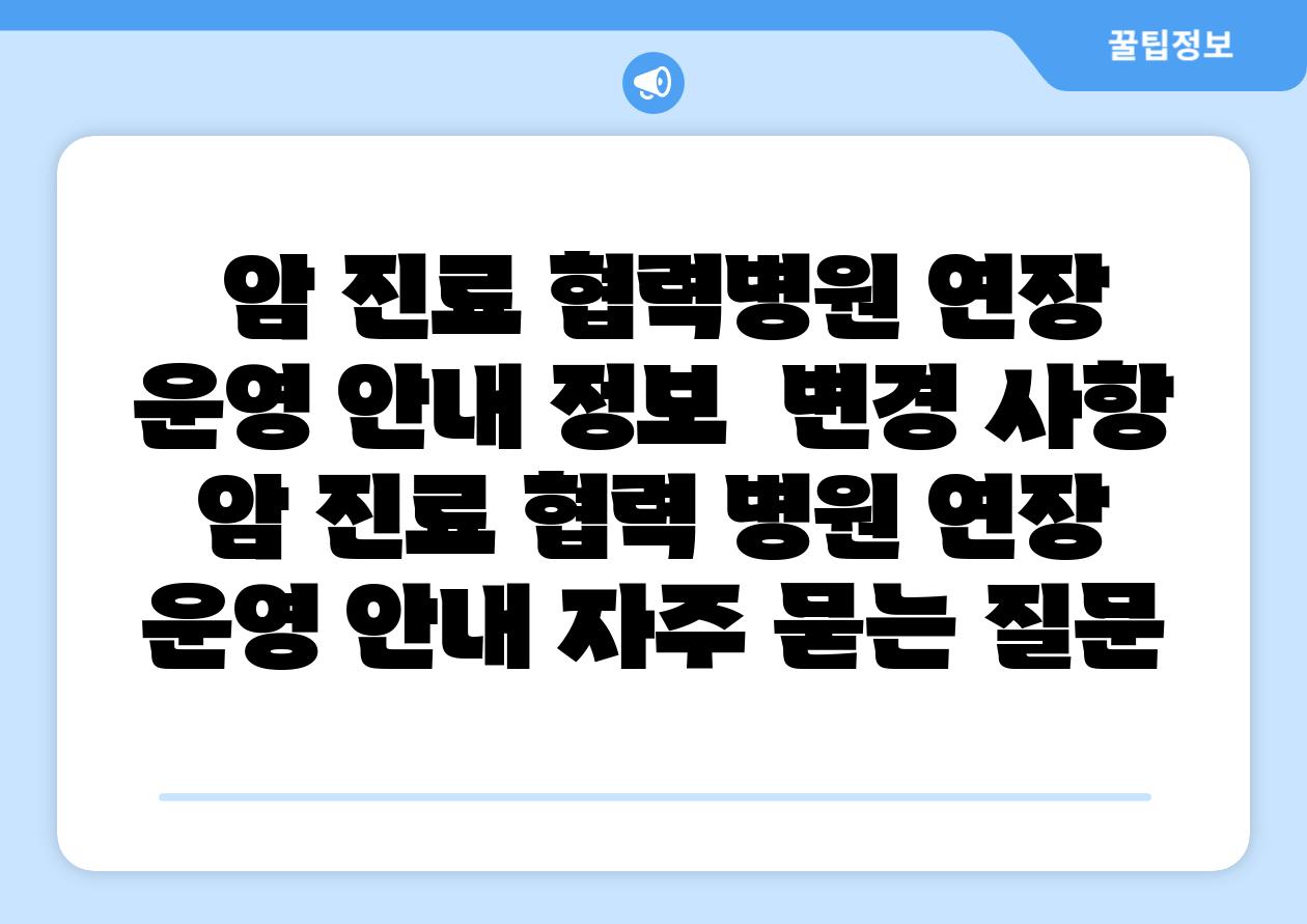 암 진료 협력병원 연장 운영 공지 정보 변경 사항 암 진료 협력 병원 연장 운영 공지 자주 묻는 질문