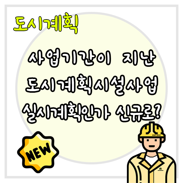  사업기간이 지난 도시계획시설사업 신규 실시계획인가 대상일까?