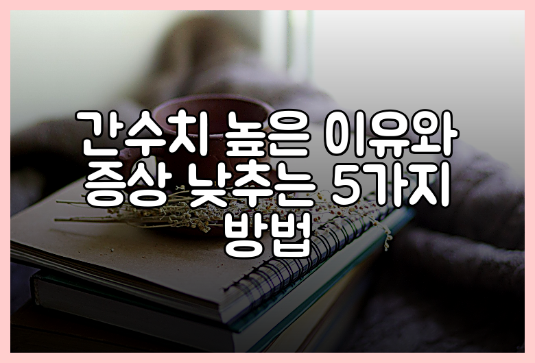 간수치 높은 이유와 증상 낮추는 5가지 방법