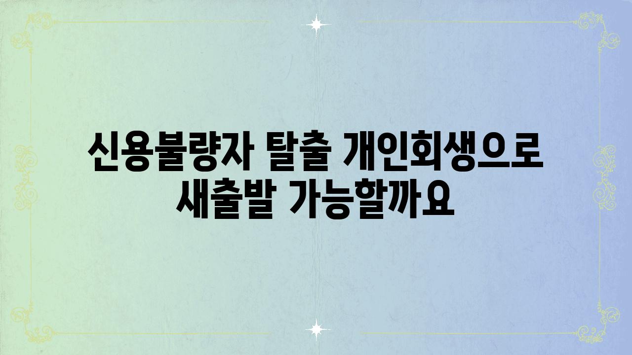 신용불량자 탈출 개인회생으로 새출발 가능할까요