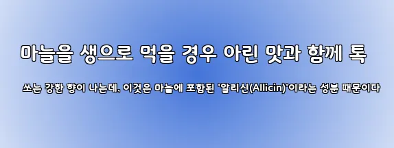  마늘을 생으로 먹을 경우 아린 맛과 함께 톡 쏘는 강한 향이 나는데, 이것은 마늘에 포함된 '알리신(Allicin)'이라는 성분 때문이다