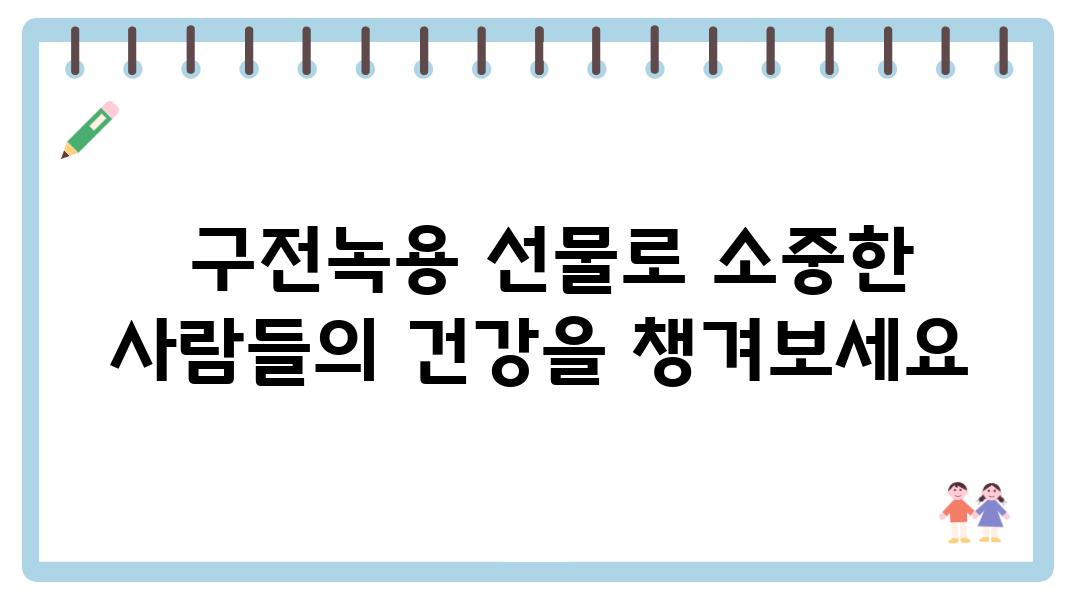  구전녹용 선물로 소중한 사람들의 건강을 챙겨보세요