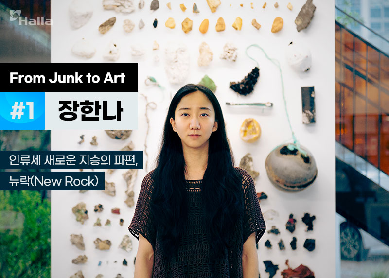 From Junk to Art #1 장한나
인류세 새로운 지층의 파편&#44; 뉴락(New Rock)