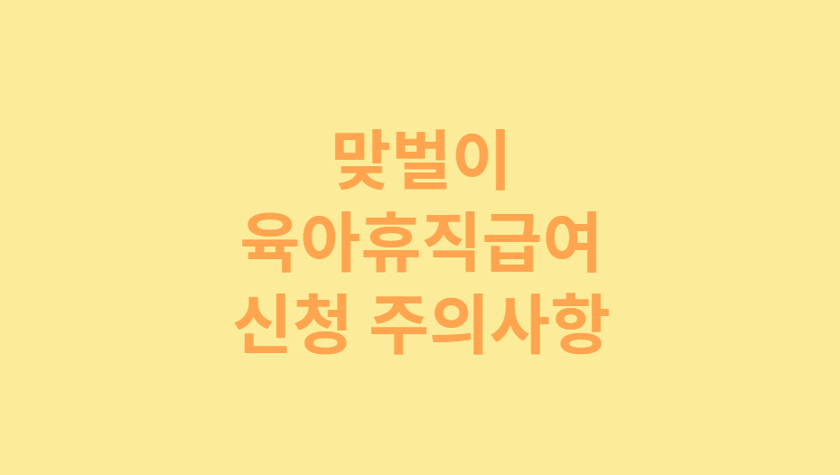 2025년 맞벌이 육아휴직급여 신청 시 주의사항 및 유의할 점