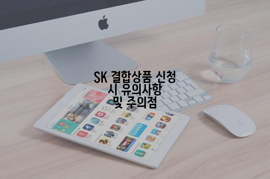 SK 결합상품 신청 시 유의사항 및 주의점