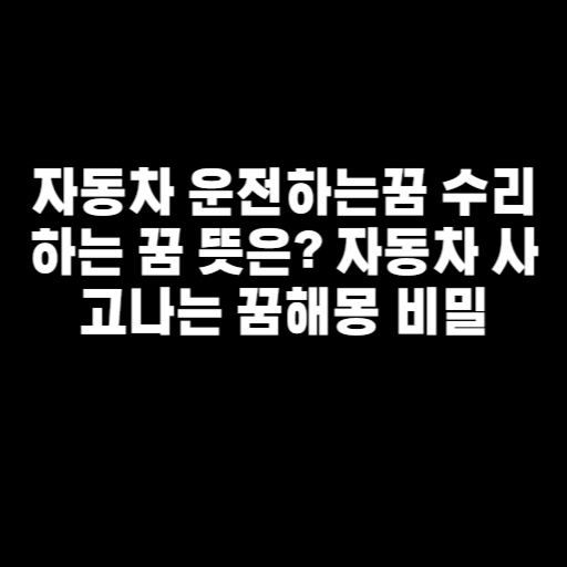 자동차 운전하는꿈 수리하는 꿈 뜻은? 자동차 사고나는 꿈해몽 비밀