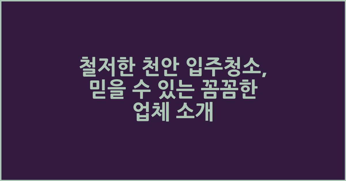 철저한 천안 입주청소, 꼼꼼한 업체 소개