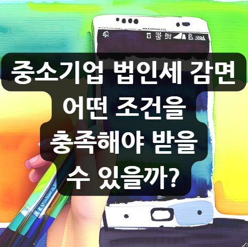  중소기업 법인세 감면, 어떤 조건을 충족해야 받을 수 있을까?