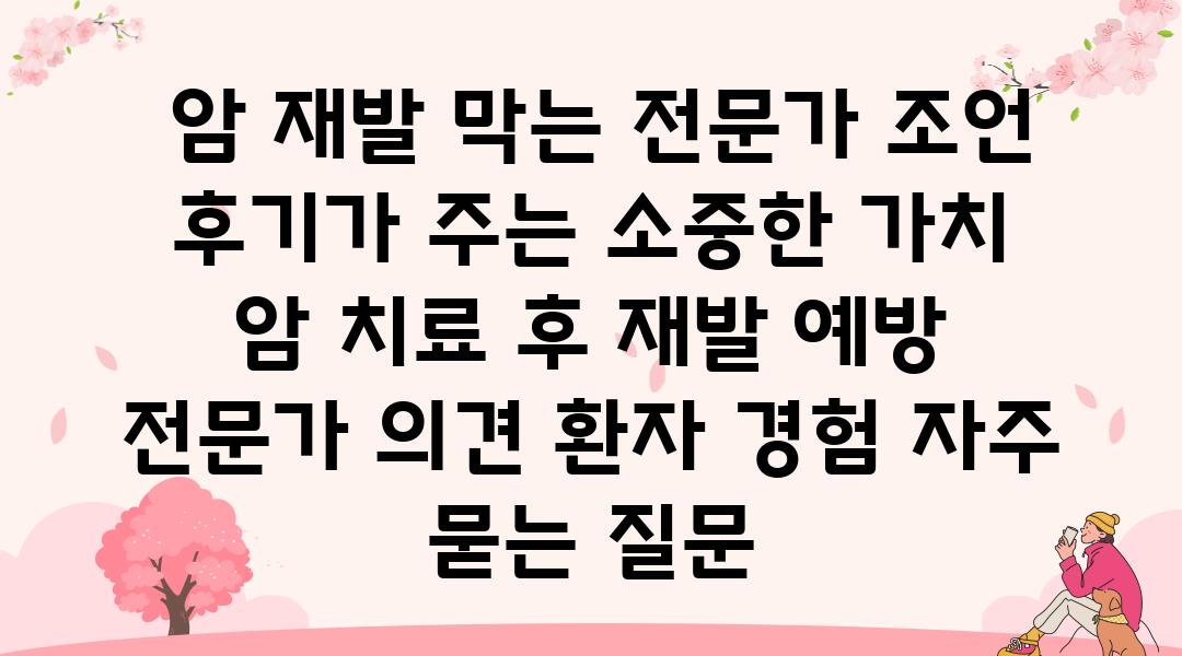  암 재발 막는 전문가 조언 후기가 주는 소중한 가치  암 치료 후 재발 예방 전문가 의견 환자 경험 자주 묻는 질문