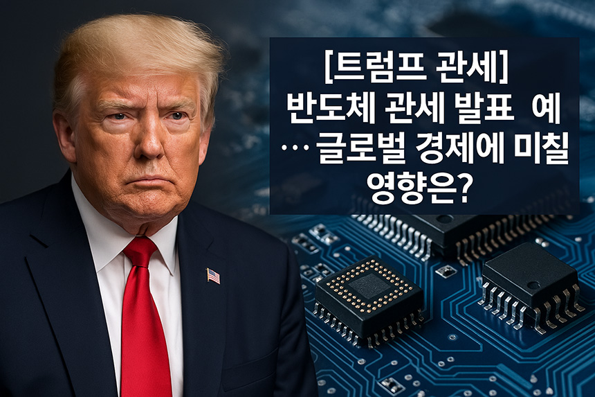 [트럼프 관세]-반도체-관세-발표-예고…글로벌-경제에-미칠-영향은