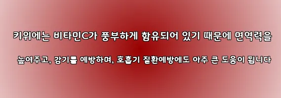  키위에는 비타민C가 풍부하게 함유되어 있기 때문에 면역력을 높여주고, 감기를 예방하며, 호흡기 질환예방에도 아주 큰 도움이 됩니다