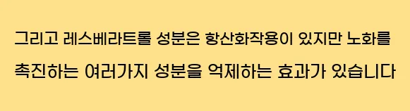  그리고 레스베라트롤 성분은 항산화작용이 있지만 노화를 촉진하는 여러가지 성분을 억제하는 효과가 있습니다