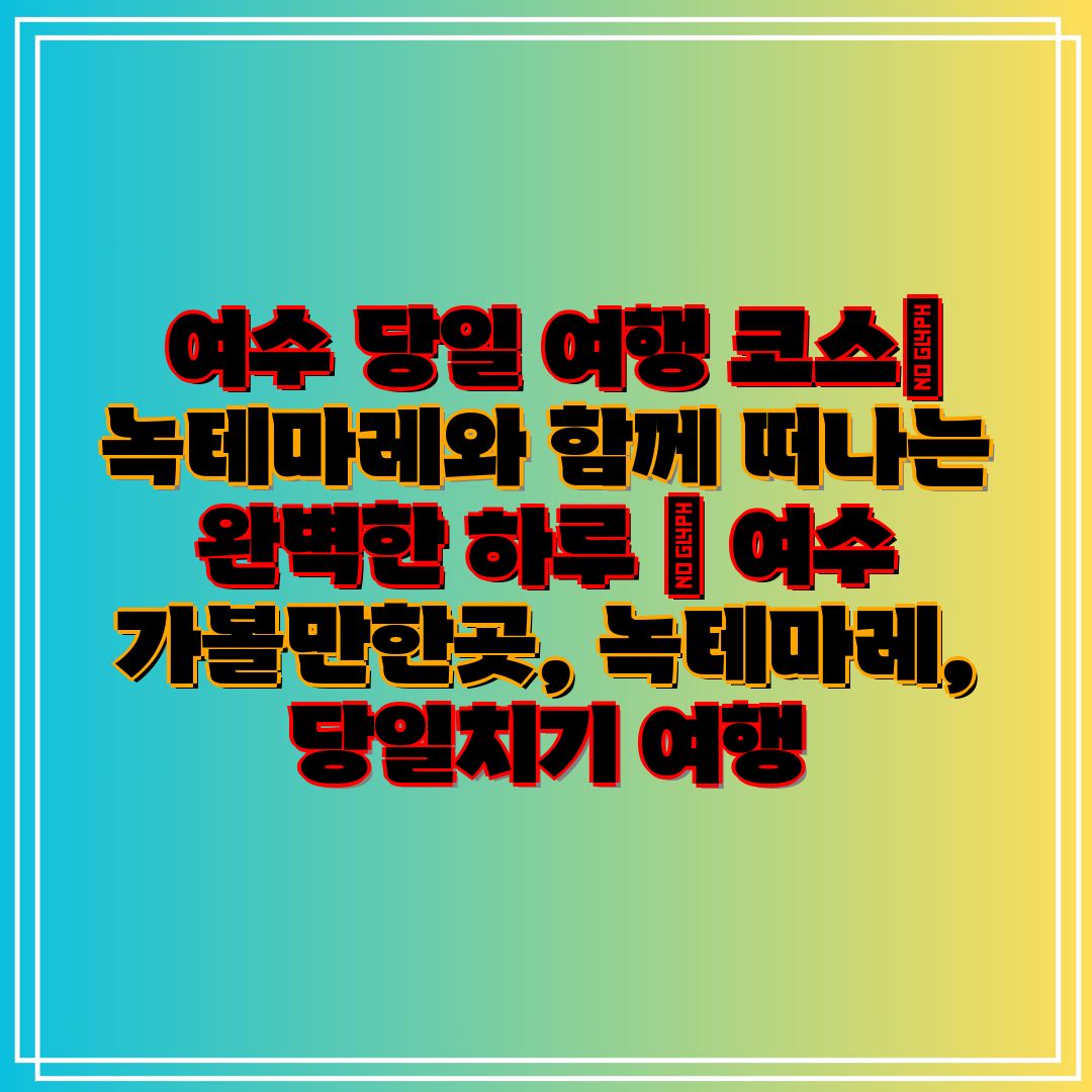  여수 당일 여행 코스 녹테마레와 함께 떠나는 완벽한 