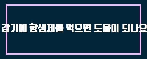  감기에 항생제를 먹으면 도움이 되나요?