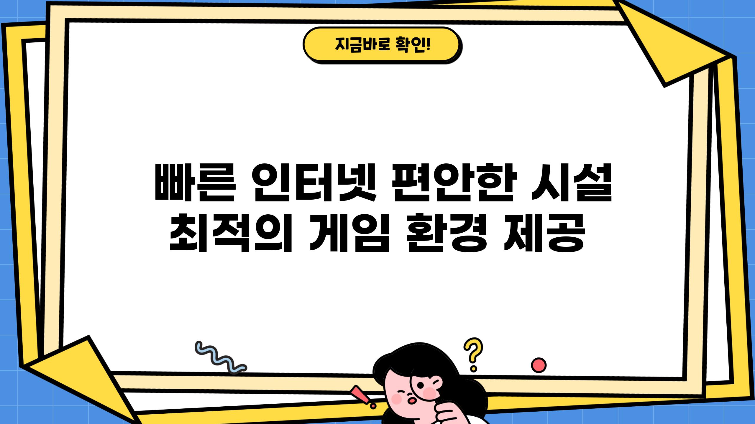 - 빠른 인터넷, 편안한 시설| 최적의 게임 환경 제공