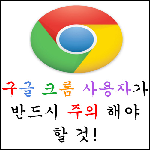  구글 크롬 사용자가 반드시 주의 해야 할 것!