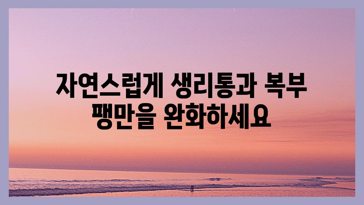 자연스럽게 생리통과 복부 팽만을 완화하세요