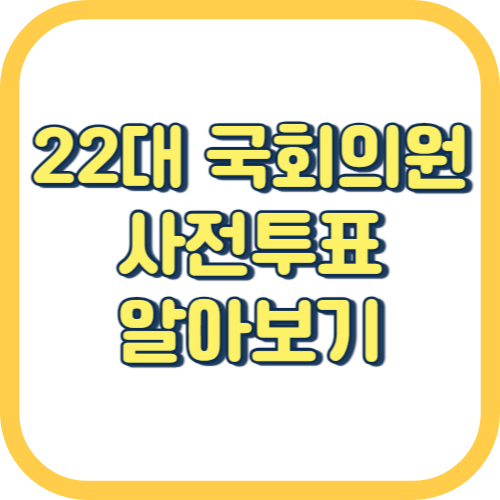  22대 국회의원 선거 투표 방법 기간 사전투표소 찾기 준비물