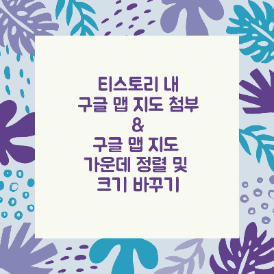  티스토리 구글 맵 지도 첨부 / 구글 맵 지도 가운데 정렬 및 크기 바꾸기