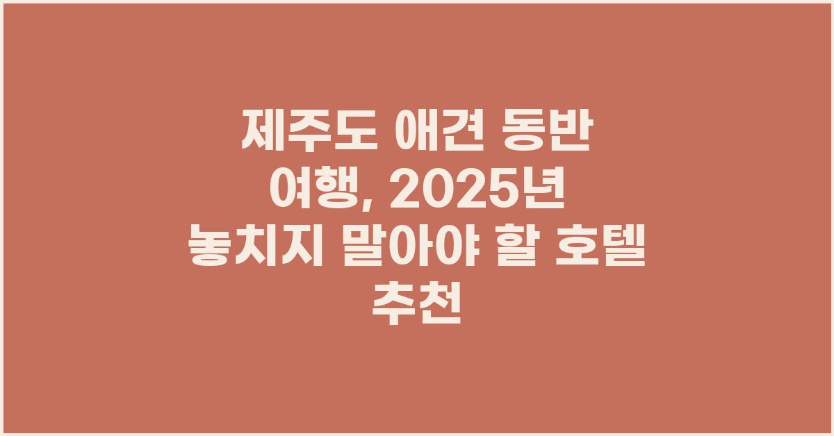 제주도 애견 동반 여행, 놓치지 말아야 할 호텔들