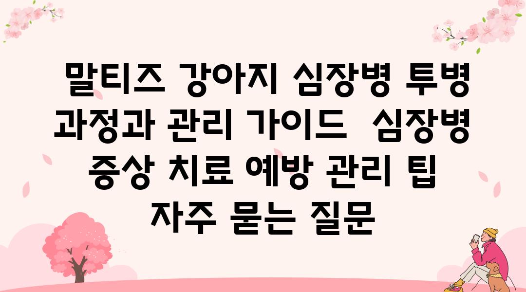  말티즈 강아지 심장병 투병 과정과 관리 설명서  심장병 증상 치료 예방 관리 팁 자주 묻는 질문