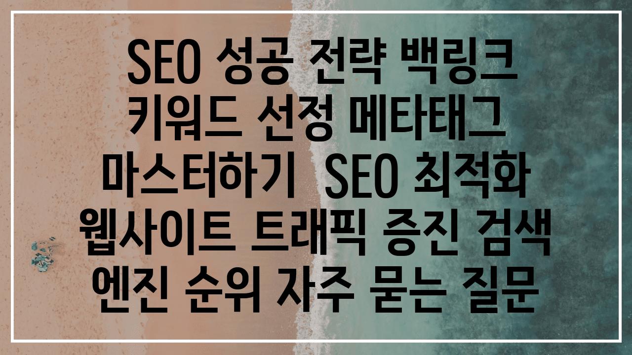  SEO 성공 전략 백링크 키워드 선정 메타태그 마스터하기  SEO 최적화 웹사이트 트래픽 증진 검색 엔진 순위 자주 묻는 질문