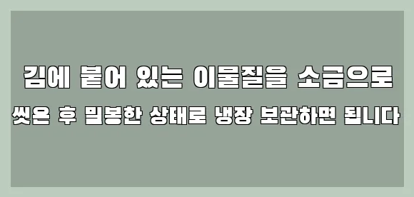  김에 붙어 있는 이물질을 소금으로 씻은 후 밀봉한 상태로 냉장 보관하면 됩니다