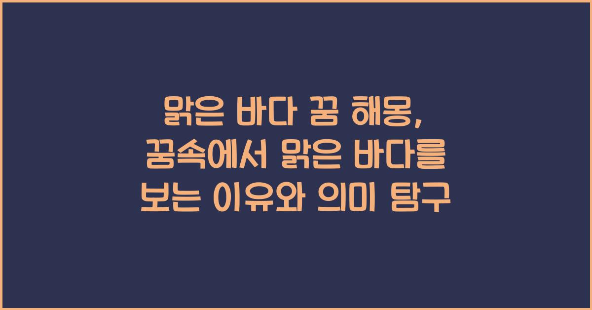 맑은 바다 꿈 해몽 꿈속에서 맑은 바다를 보는 꿈을 꾸는 이유와 의미