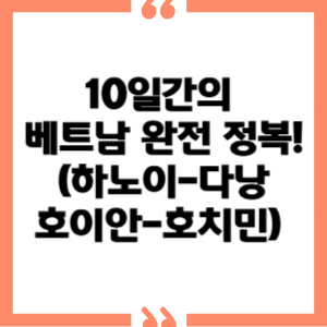 10일간의 베트남 완전 정복! (하노이-다낭/호이안-호치민)