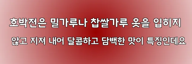  호박전은 밀가루나 찹쌀가루 옷을 입히지 않고 지져 내어 달콤하고 담백한 맛이 특징인데요