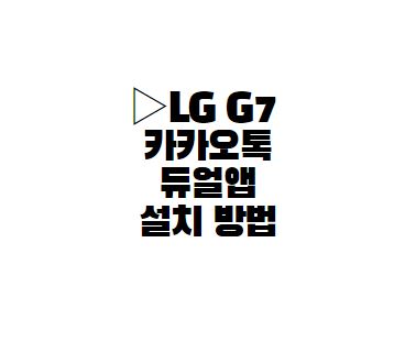  LG G7 카카오톡 듀얼앱 설치 활성화 방법