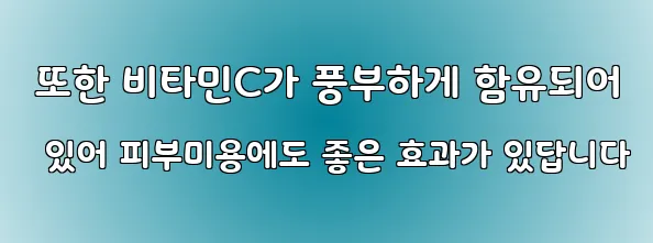  또한 비타민C가 풍부하게 함유되어 있어 피부미용에도 좋은 효과가 있답니다