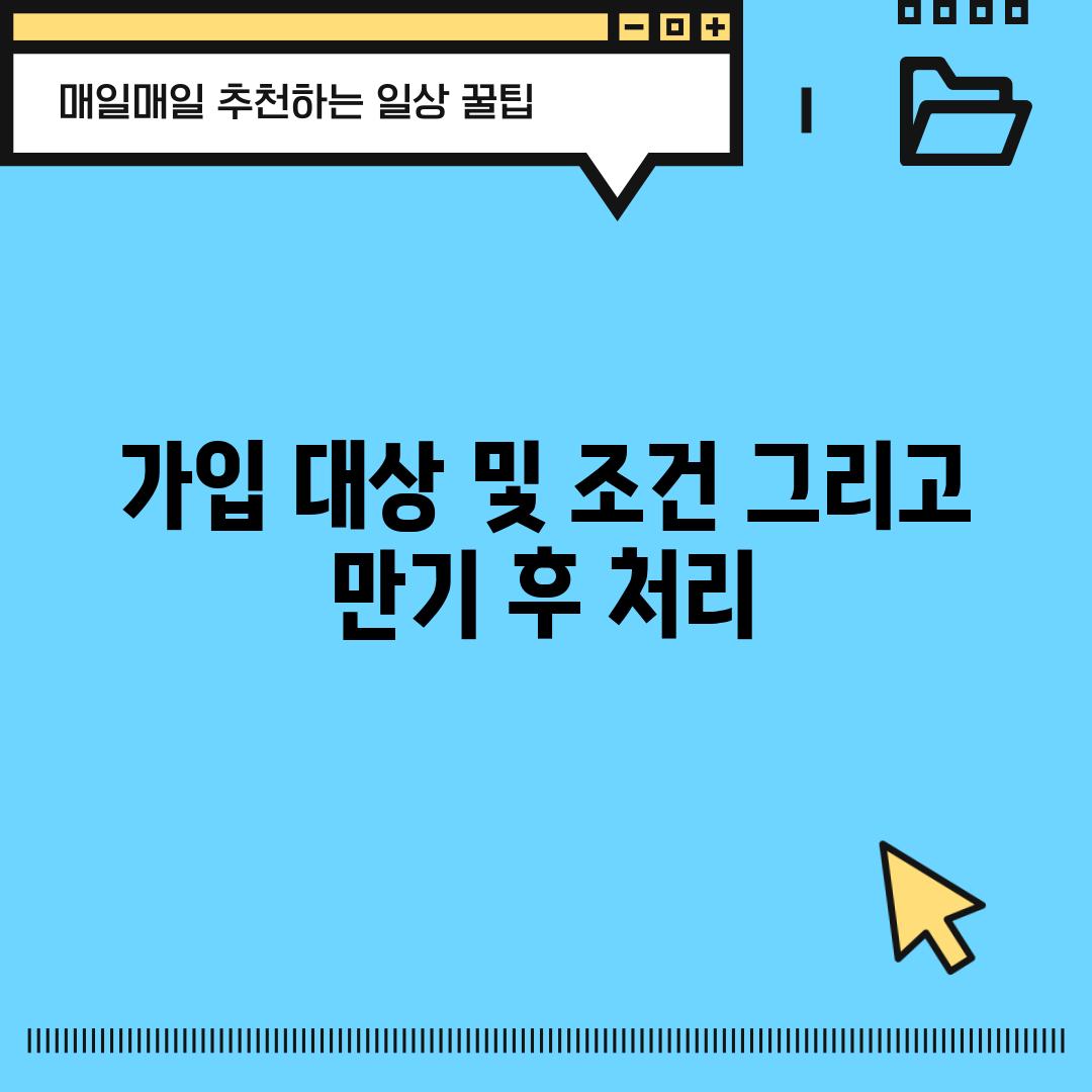 가입 대상 및 조건, 그리고 만기 후 처리